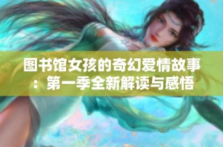图书馆女孩的奇幻爱情故事：第一季全新解读与感悟