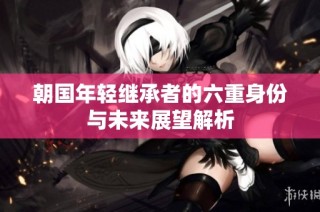 朝国年轻继承者的六重身份与未来展望解析