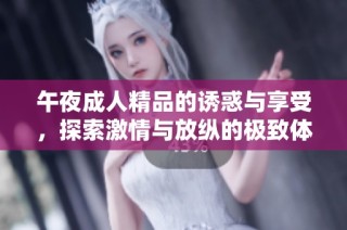 午夜成人精品的诱惑与享受，探索激情与放纵的极致体验
