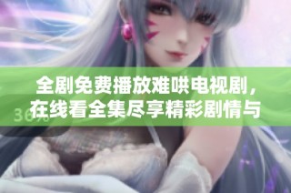 全剧免费播放难哄电视剧，在线看全集尽享精彩剧情与角色发展