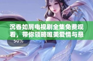 沉香如屑电视剧全集免费观看，带你领略唯美爱情与悬疑剧情的精彩结合