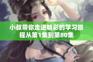 小叔带你走进精彩的学习旅程从第1集到第80集