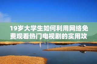 19岁大学生如何利用网络免费观看热门电视剧的实用攻略分享