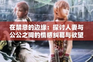 在禁忌的边缘：探讨人妻与公公之间的情感纠葛与欲望