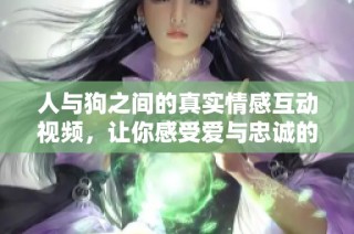 人与狗之间的真实情感互动视频，让你感受爱与忠诚的力量
