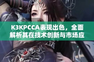 K3KPCCA表现出色，全面解析其在技术创新与市场应用中的优势与潜力