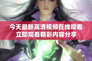 今天最新高清视频在线观看立即观看精彩内容分享