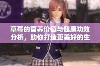 草莓的营养价值与健康功效分析，助你打造更美好的生活方式