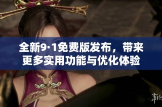 全新9·1免费版发布，带来更多实用功能与优化体验