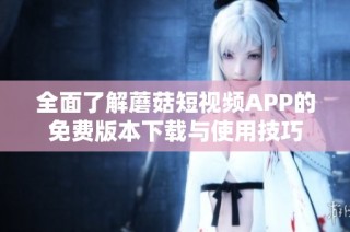 全面了解蘑菇短视频APP的免费版本下载与使用技巧