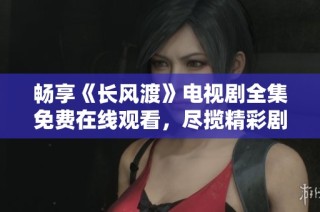 畅享《长风渡》电视剧全集免费在线观看，尽揽精彩剧情与动人故事