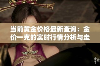 当前黄金价格最新查询：金价一克的实时行情分析与走势解读