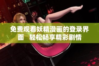 免费观看妖精漫画的登录界面   轻松畅享精彩剧情