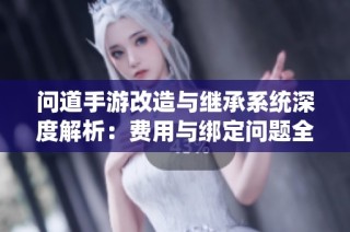 问道手游改造与继承系统深度解析：费用与绑定问题全方位解读