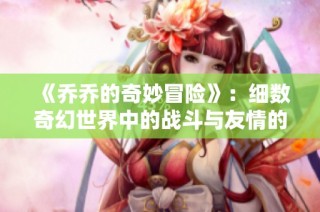 《乔乔的奇妙冒险》：细数奇幻世界中的战斗与友情的精彩篇章