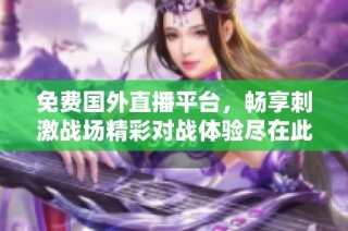 免费国外直播平台，畅享刺激战场精彩对战体验尽在此应用