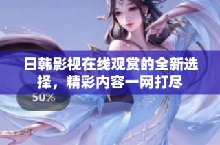 日韩影视在线观赏的全新选择，精彩内容一网打尽