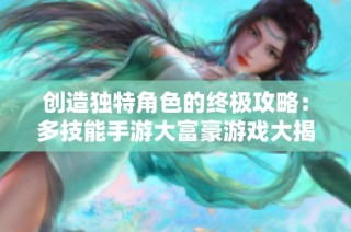 创造独特角色的终极攻略：多技能手游大富豪游戏大揭秘