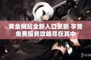 黄金网站全新入口更新 享受免费服务攻略尽在其中