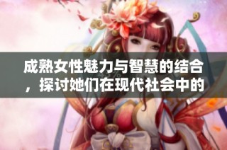 成熟女性魅力与智慧的结合，探讨她们在现代社会中的独特魅力与生活观