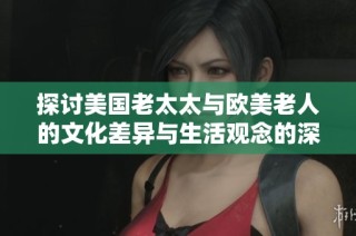 探讨美国老太太与欧美老人的文化差异与生活观念的深刻对比分析