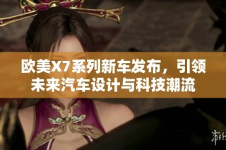 欧美X7系列新车发布，引领未来汽车设计与科技潮流