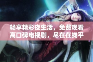 畅享精彩夜生活，免费观看高口碑电视剧，尽在在线平台！