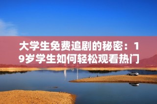 大学生免费追剧的秘密：19岁学生如何轻松观看热门电视剧指南