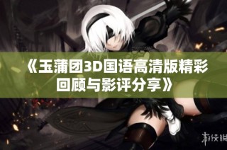《玉蒲团3D国语高清版精彩回顾与影评分享》