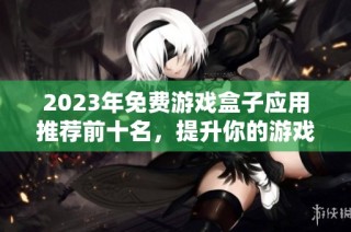 2023年免费游戏盒子应用推荐前十名，提升你的游戏体验