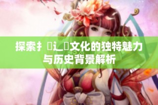 探索扌喿辶畐文化的独特魅力与历史背景解析