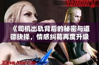 《司机出轨背后的秘密与道德抉择，情感纠葛再度升级》