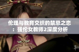 伦理与教育交织的禁忌之恋：强伦女教师2深度分析