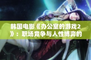 韩国电影《办公室的游戏2》：职场竞争与人性博弈的精彩续篇展现