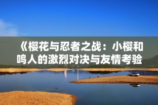 《樱花与忍者之战：小樱和鸣人的激烈对决与友情考验》
