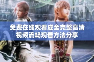 免费在线观看成全完整高清视频流畅观看方法分享