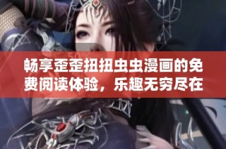 畅享歪歪扭扭虫虫漫画的免费阅读体验，乐趣无穷尽在其中