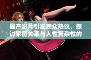 国产影片引发观众热议，探讨家庭关系与人性复杂性的故事大揭秘