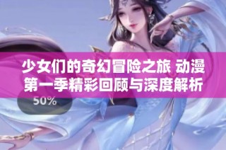 少女们的奇幻冒险之旅 动漫第一季精彩回顾与深度解析
