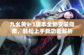 九幺黄9·1版本全新安装指南，轻松上手新功能解析