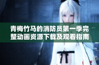 青梅竹马的消防员第一季完整动画资源下载及观看指南