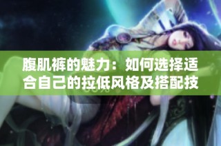 腹肌裤的魅力：如何选择适合自己的拉低风格及搭配技巧分析
