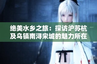绝美水乡之旅：探访沪苏杭及乌镇南浔宋城的魅力所在