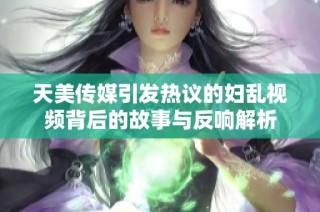 天美传媒引发热议的妇乱视频背后的故事与反响解析