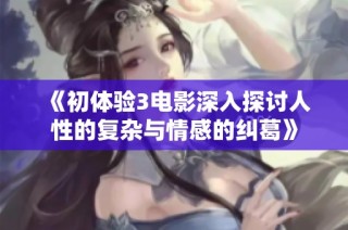 《初体验3电影深入探讨人性的复杂与情感的纠葛》