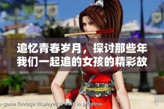 追忆青春岁月，探讨那些年我们一起追的女孩的精彩故事