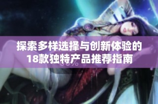 探索多样选择与创新体验的18款独特产品推荐指南