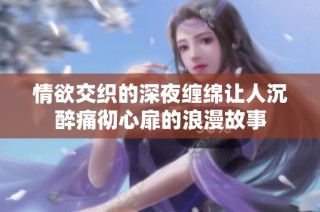 情欲交织的深夜缠绵让人沉醉痛彻心扉的浪漫故事