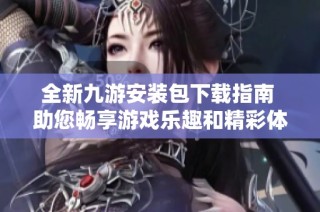 全新九游安装包下载指南 助您畅享游戏乐趣和精彩体验
