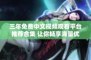 三年免费中文视频观看平台推荐合集 让你畅享海量优质内容